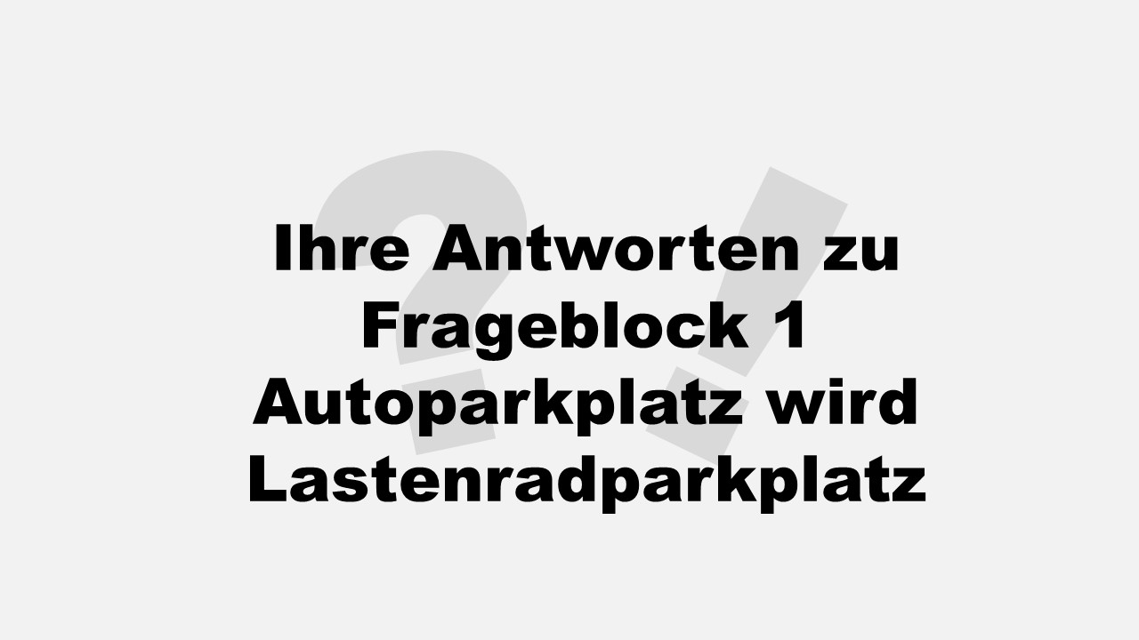 Ihre Antworten zu Frageblock 1 Autoparkplatz wird Lastenradparkplatz